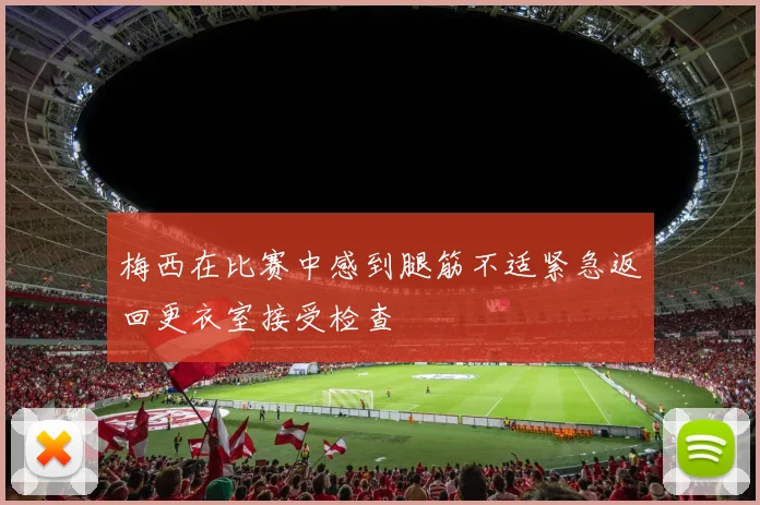 梅西在比赛中感到腿筋不适紧急返回更衣室接受检查
