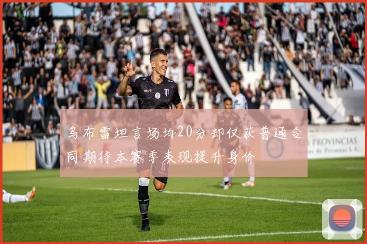 乌布雷坦言场均20分却仅获普通合同期待本赛季表现提升身价