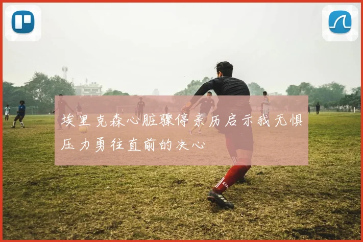 埃里克森心脏骤停亲历启示我无惧压力勇往直前的决心