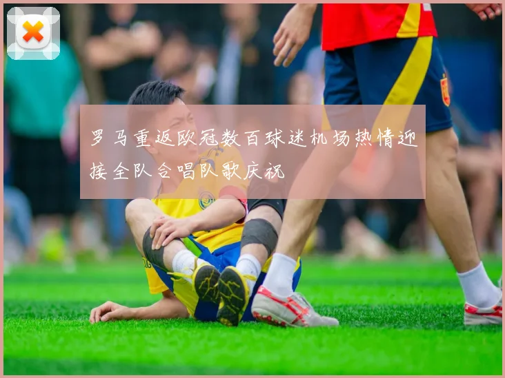 罗马重返欧冠数百球迷机场热情迎接全队合唱队歌庆祝
