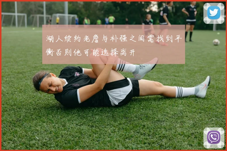 湖人续约老詹与补强之间需找到平衡否则他可能选择离开