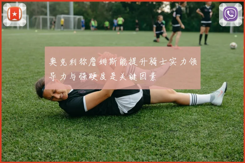 奥克利称詹姆斯能提升骑士实力领导力与强硬度是关键因素