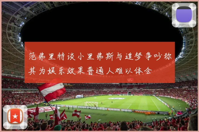 范弗里特谈小里弗斯与追梦争吵称其为娱乐效果普通人难以体会