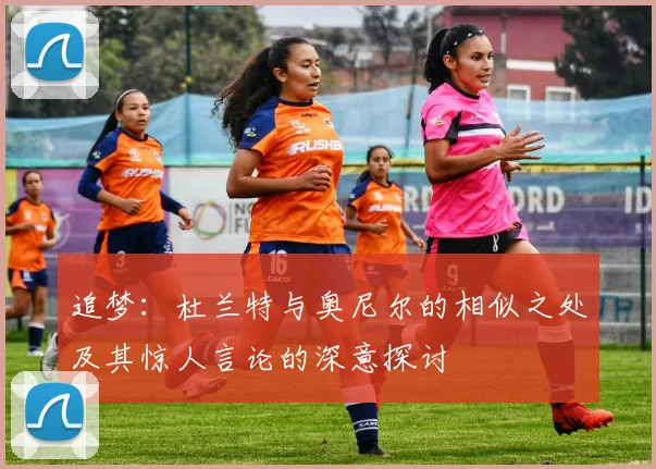 追梦：杜兰特与奥尼尔的相似之处及其惊人言论的深意探讨