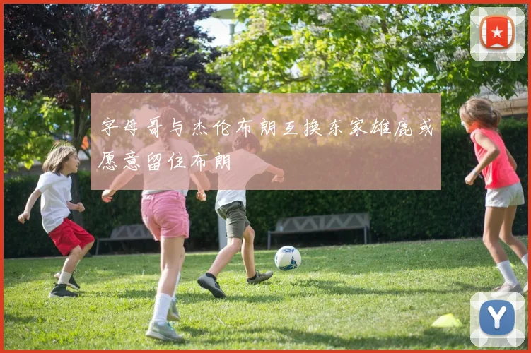字母哥与杰伦布朗互换东家雄鹿或愿意留住布朗
