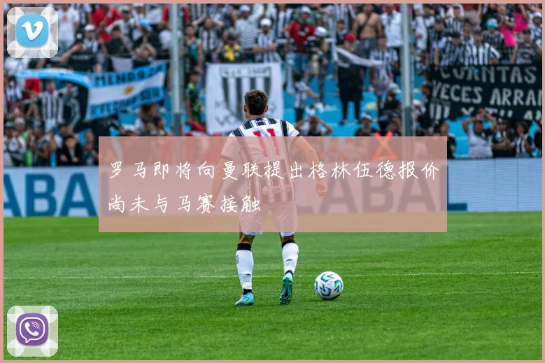 罗马即将向曼联提出格林伍德报价尚未与马赛接触