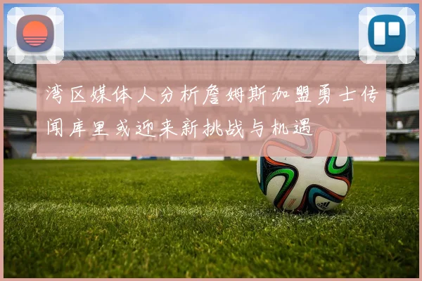 湾区媒体人分析詹姆斯加盟勇士传闻库里或迎来新挑战与机遇