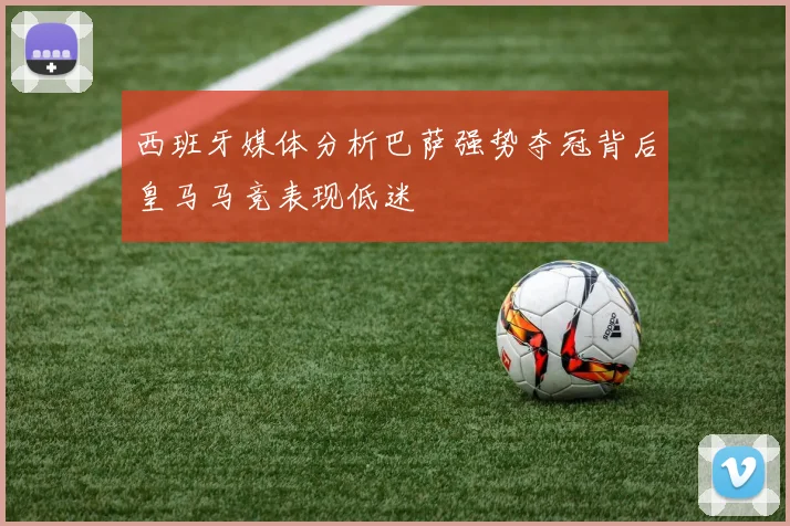 西班牙媒体分析巴萨强势夺冠背后皇马马竞表现低迷